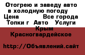 Отогрею и заведу авто в холодную погоду  › Цена ­ 1 000 - Все города, Топки г. Авто » Услуги   . Крым,Красногвардейское